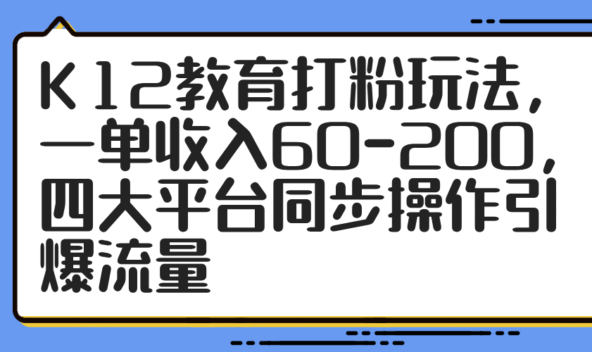 K12教育打粉玩法，一单收入60-200，四大平台同步操作引爆流量-学链网创