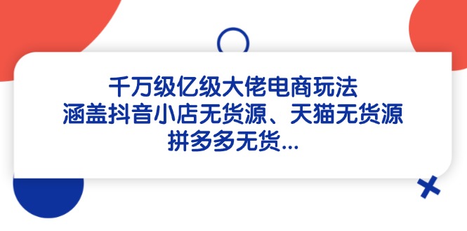 千万级亿级大佬电商玩法：涵盖抖音小店无货源、天猫无货源、拼多多无货…-学链网创