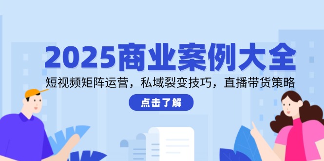 2025商业案例大全，短视频矩阵运营，私域裂变技巧，直播带货策略-学链网创