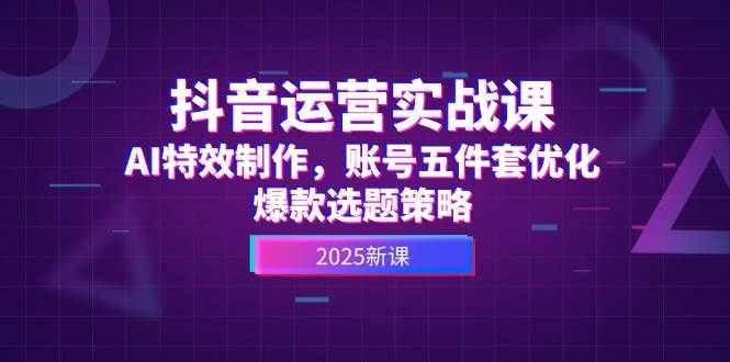 抖音运营实战课，AI特效制作，账号五件套优化，爆款选题策略-学链网创