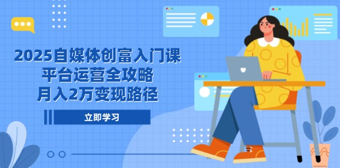 2025自媒体创富入门课，平台运营全攻略，月入2万变现路径-学链网创