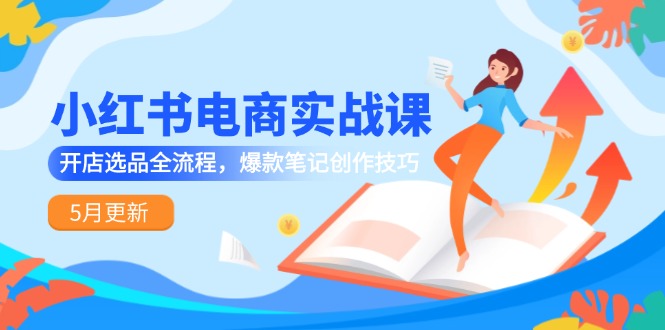 小红书电商实战课-5月更新，开店选品全流程，爆款笔记创作技巧-学链网创