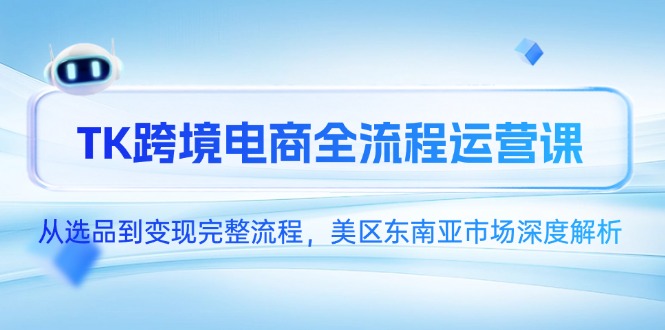 TK跨境电商全流程运营课，从选品到变现完整流程，美区东南亚市场深度解析-学链网创
