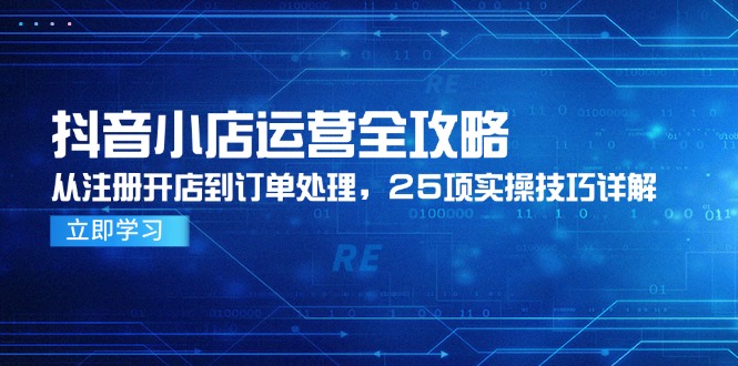 抖音小店运营全攻略，从注册开店到订单处理，25项实操技巧详解-学链网创