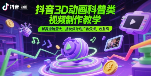 抖音3D动画科普类视频制作教学，新赛道流量大，撸伙伴计划广告分成，收益高-学链网创