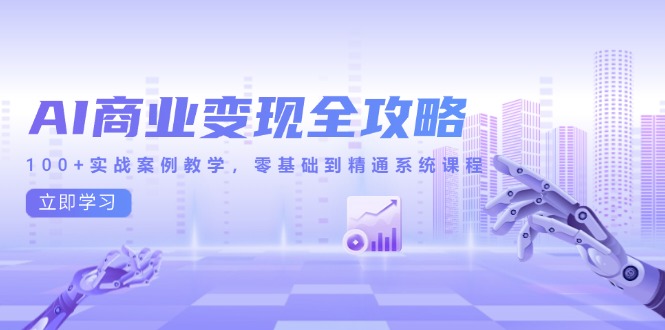 AI商业变现全攻略，100+实战案例教学，零基础到精通系统课程-学链网创