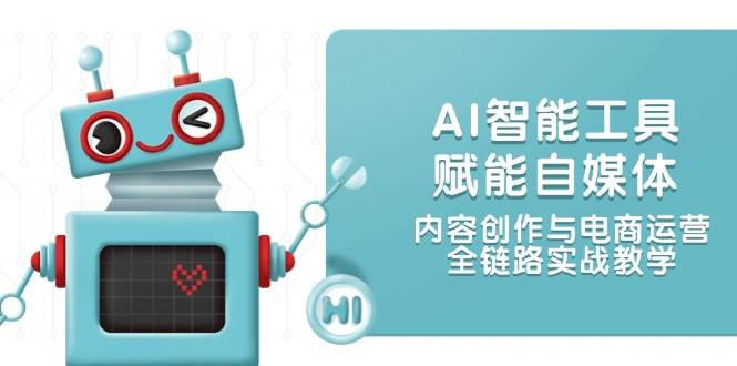 AI智能工具赋能自媒体，内容创作与电商运营，全链路实战教学-学链网创