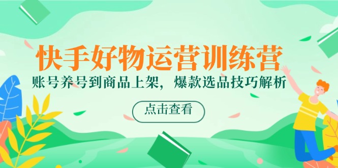 快手好物运营训练营，账号养号到商品上架，爆款选品技巧解析-学链网创