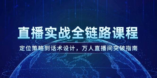 直播实战全链路课程，定位策略到话术设计，万人直播间突破指南-学链网创