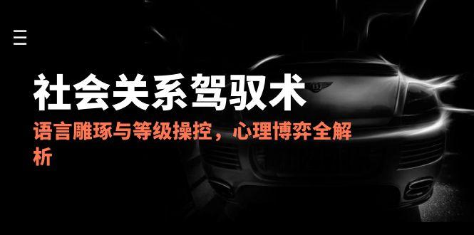 2025社会关系驾驭术，语言雕琢与等级操控，心理博弈全解析-学链网创