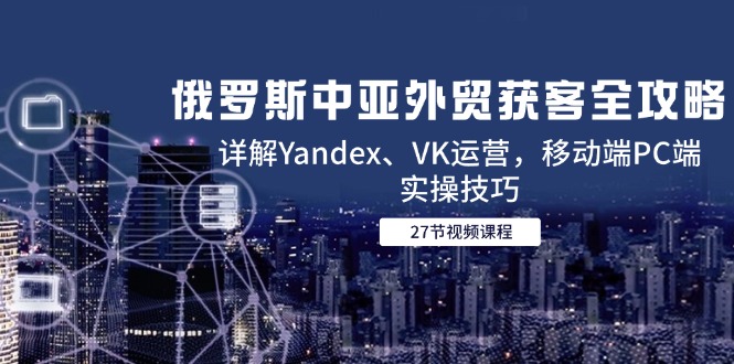 俄罗斯中亚外贸获客全攻略，详解Yandex、VK运营，移动端PC端实操技巧-学链网创