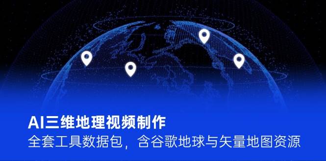 AI三维地理视频制作，全套工具数据包，含谷歌地球与矢量地图资源-学链网创
