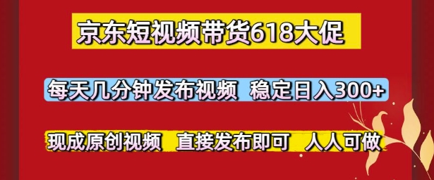京东短视频带货618大促，每天几分钟发布视频，稳定日入3张+，现成原创视频，直接发布即可【揭秘】-学链网创