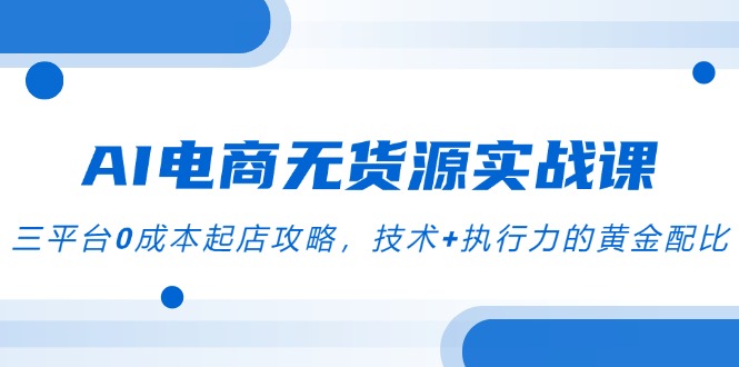 AI电商无货源实战课，三平台0成本起店攻略，技术+执行力的黄金配比-学链网创