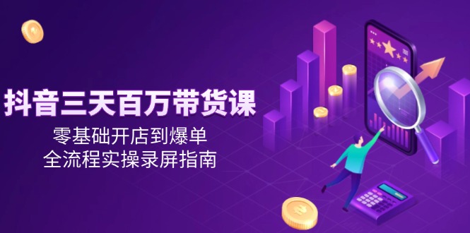抖音三天百万带货课，零基础开店到爆单，全流程实操录屏指南-学链网创