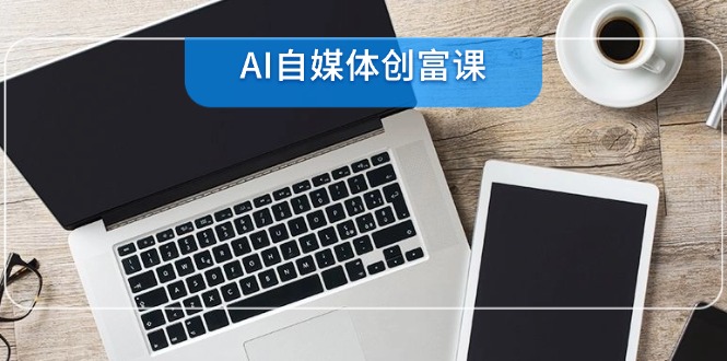 AI自媒体创富课，账号准备到直播带货，零基础22项技能速成-学链网创