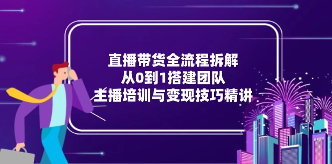 直播带货全流程拆解：从0到1搭建团队，主播培训与变现技巧精讲-学链网创
