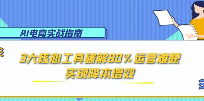 AI电商实战指南：3大核心工具破解80%运营难题，实现降本增效-学链网创