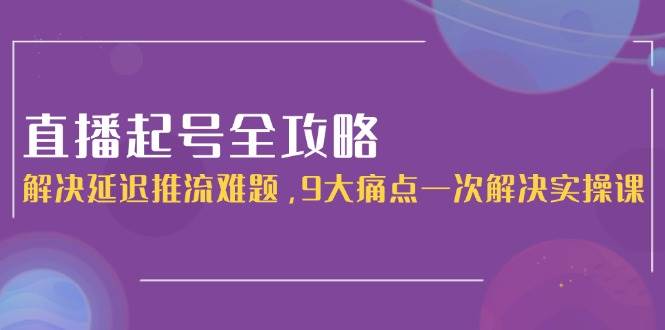 直播起号全攻略：解决延迟推流难题，9大痛点一次解决实操课-学链网创