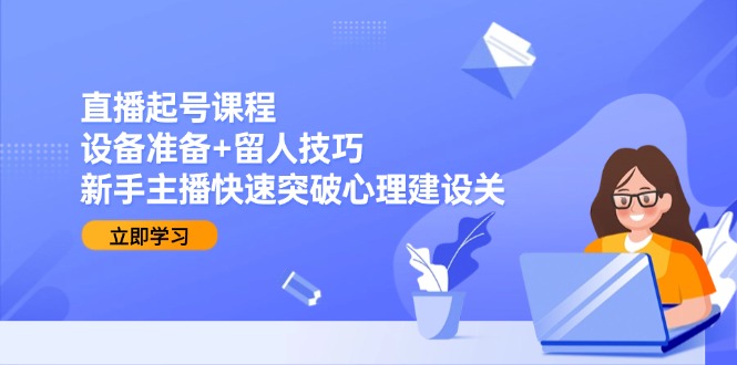 直播起号课程：设备准备+留人技巧，新手主播快速突破心理建设关-学链网创