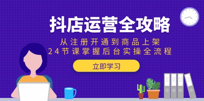 抖店运营全攻略：从注册开通到商品上架，24节课掌握后台实操全流程-学链网创
