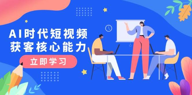 AI时代短视频获客核心课程，三大必备技能解析，认知升级关键要点-学链网创