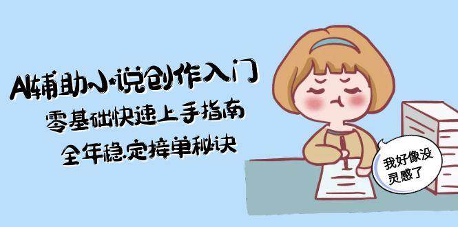 AI辅助小说创作入门，零基础快速上手指南，全年稳定接单秘诀-学链网创