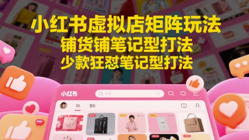 小红书虚拟店矩阵玩法，铺货铺笔记型打法，少款狂怼笔记型打法(更新)-学链网创