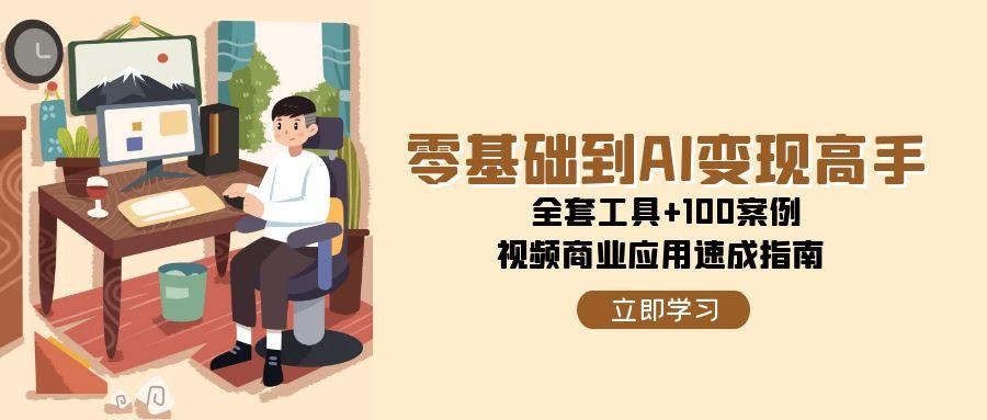 零基础到AI变现高手，全套工具+100案例，视频商业应用速成指南-学链网创
