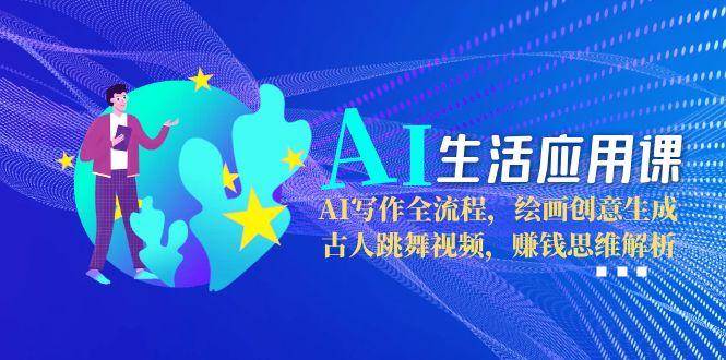 AI生活应用课：AI写作全流程，绘画创意生成，古人跳舞视频，赚钱思维解析-学链网创