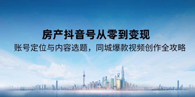 房产抖音号从零到变现，账号定位与内容选题，同城爆款视频创作全攻略-学链网创