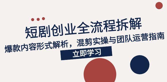 2025短剧创业全流程拆解，爆款内容形式解析，混剪实操与团队运营指南-学链网创