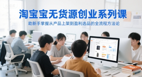淘宝无货源创业系列课，助新手掌握从产品上架到盈利选品的全流程方法论-学链网创