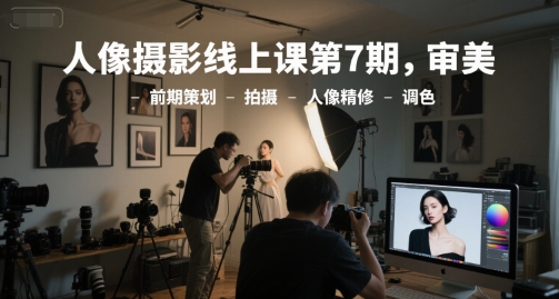 人像摄影线上课第7期，审美-前期策划-拍摄-人像精修-调色-学链网创
