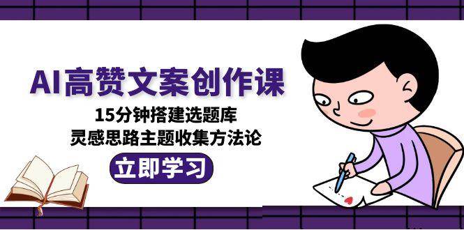 AI高赞文案创作课，15分钟搭建选题库，灵感思路主题收集方法论-学链网创