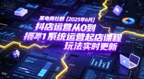 某电商社群【2025年6月】抖店运营从0到1系统运营起店课程，抖店最新玩法实时更新-学链网创