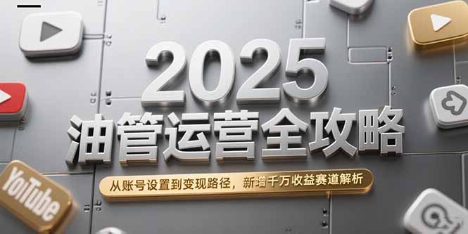 2025油管运营全攻略，从账号设置到变现路径，新增千万收益赛道解析-学链网创