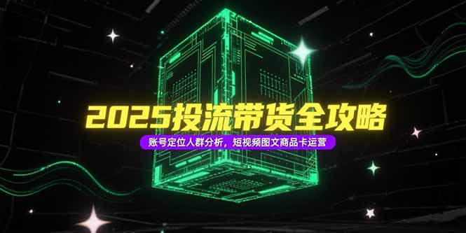 2025投流带货全攻略，账号定位人群分析，短视频图文商品卡运营-学链网创