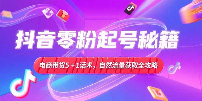 抖音零粉起号秘籍，电商带货5+1话术，自然流量获取实操流程-学链网创