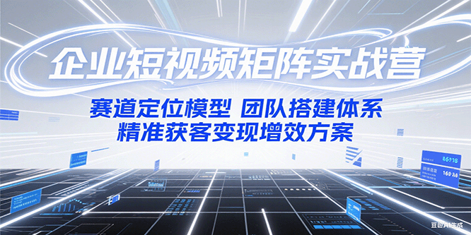 企业短视频矩阵实战营：赛道定位模型+团队搭建体系+精准获客变现增效方案-学链网创