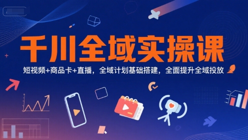 千川全域实操课，短视频+商品卡+直播，全域计划基础搭建，全面提升全域投放-学链网创