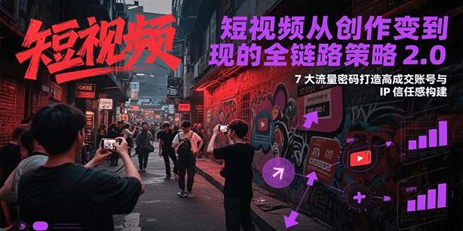短视频从创作到变现的全链路策略2.0，7大流量密码构建IP信任感打造高成交账号-学链网创