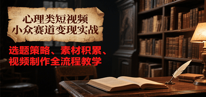 心理类短视频小众赛道变现实战，选题策略、素材积累、视频制作全流程教学-学链网创