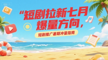 短剧拉新七月爆量方向，短剧推广暑期冲量指南-学链网创