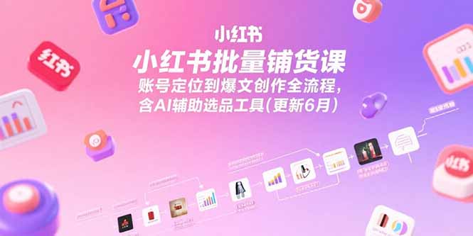 小红书批量铺货课，账号定位到爆文创作全流程，含AI辅助选品工具(更新6月-学链网创