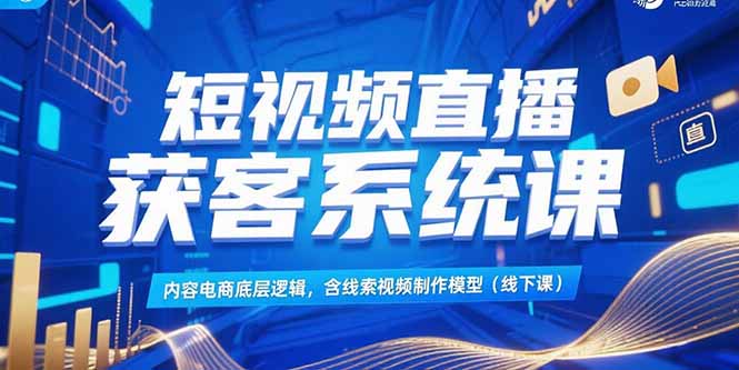 短视频直播获客系统课，内容电商底层逻辑，含线索视频制作模型(线下课-学链网创