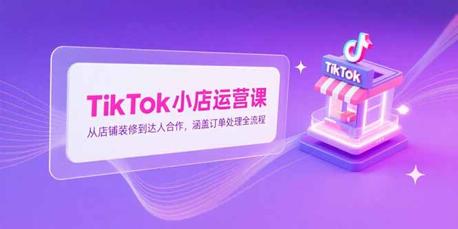 TikTok小店运营课，从店铺装修到达人合作，涵盖订单处理全流程-学链网创