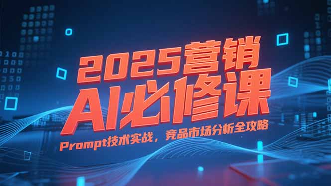 2025营销AI必修课，业务拆解逻辑，Prompt技术实战，竞品市场分析全攻略-学链网创