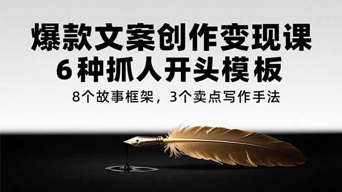 爆款文案创作变现课，6种抓人开头模板，8个故事框架，3个卖点写作手法-学链网创