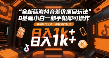 全新蓝海抖音差价项目玩法，0基础小白一部手机即可操作，暴利风口玩法，日入1k+【揭秘】-学链网创